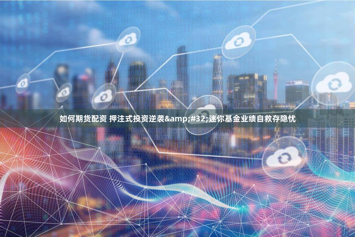 如何期货配资 押注式投资逆袭&#32;迷你基金业绩自救存隐忧