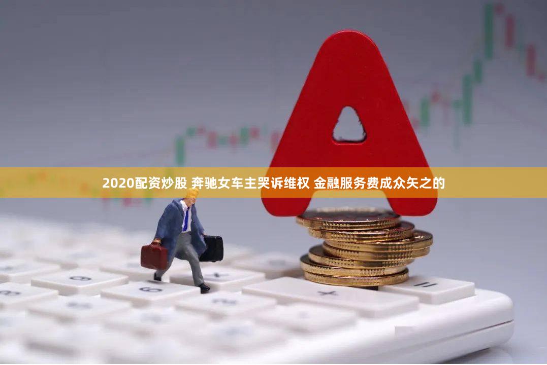 2020配资炒股 奔驰女车主哭诉维权 金融服务费成众矢之的