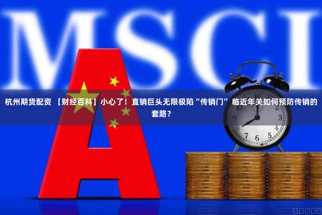 杭州期货配资 【财经百科】小心了！直销巨头无限极陷“传销门” 临近年关如何预防传销的套路？