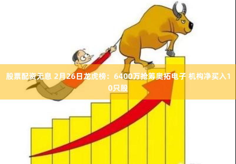 股票配资无息 2月26日龙虎榜：6400万抢筹奥拓电子 机构净买入10只股