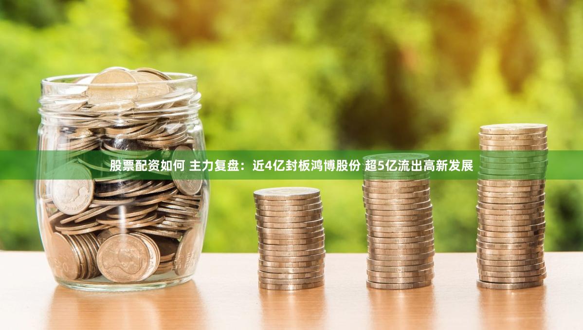 股票配资如何 主力复盘：近4亿封板鸿博股份 超5亿流出高新发展
