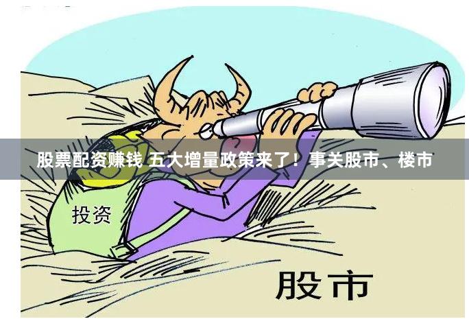 股票配资赚钱 五大增量政策来了！事关股市、楼市