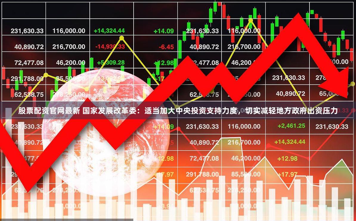 股票配资官网最新 国家发展改革委：适当加大中央投资支持力度，切实减轻地方政府出资压力