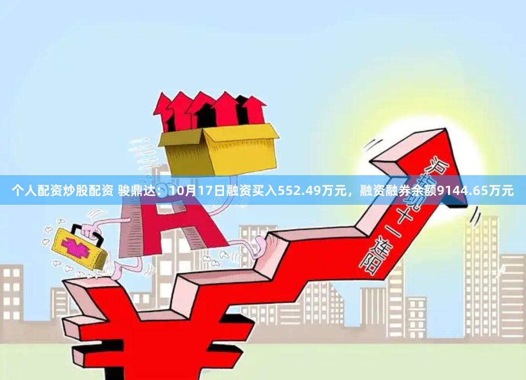 个人配资炒股配资 骏鼎达：10月17日融资买入552.49万元，融资融券余额9144.65万元