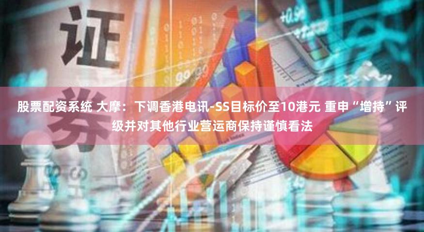股票配资系统 大摩：下调香港电讯-SS目标价至10港元 重申“增持”评级并对其他行业营运商保持谨慎看法