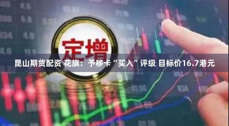 昆山期货配资 花旗：予移卡“买入”评级 目标价16.7港元