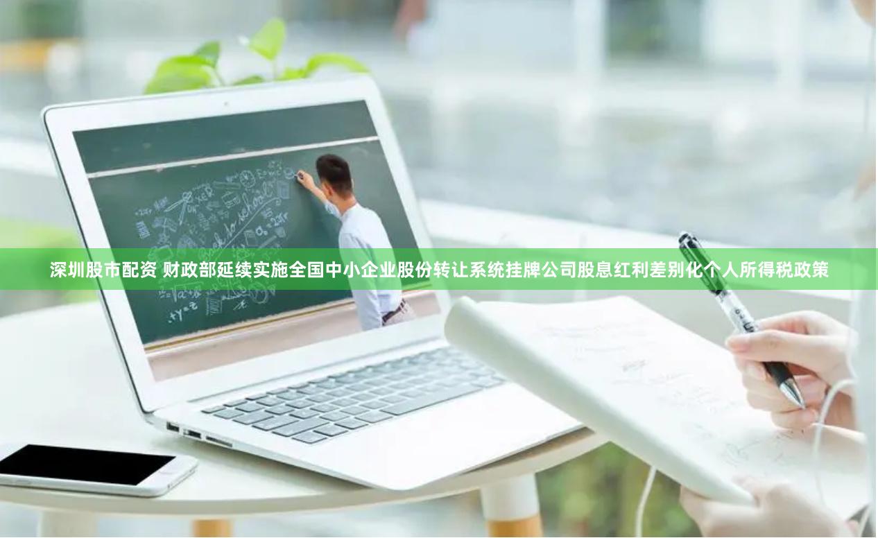 深圳股市配资 财政部延续实施全国中小企业股份转让系统挂牌公司股息红利差别化个人所得税政策