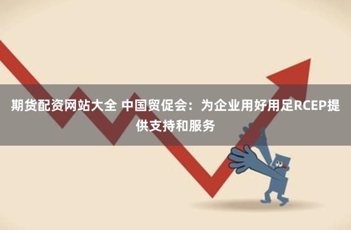 期货配资网站大全 中国贸促会：为企业用好用足RCEP提供支持和服务