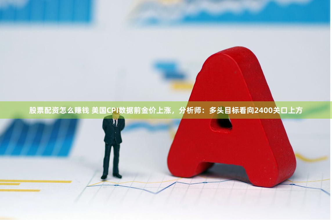 股票配资怎么赚钱 美国CPI数据前金价上涨，分析师：多头目标看向2400关口上方
