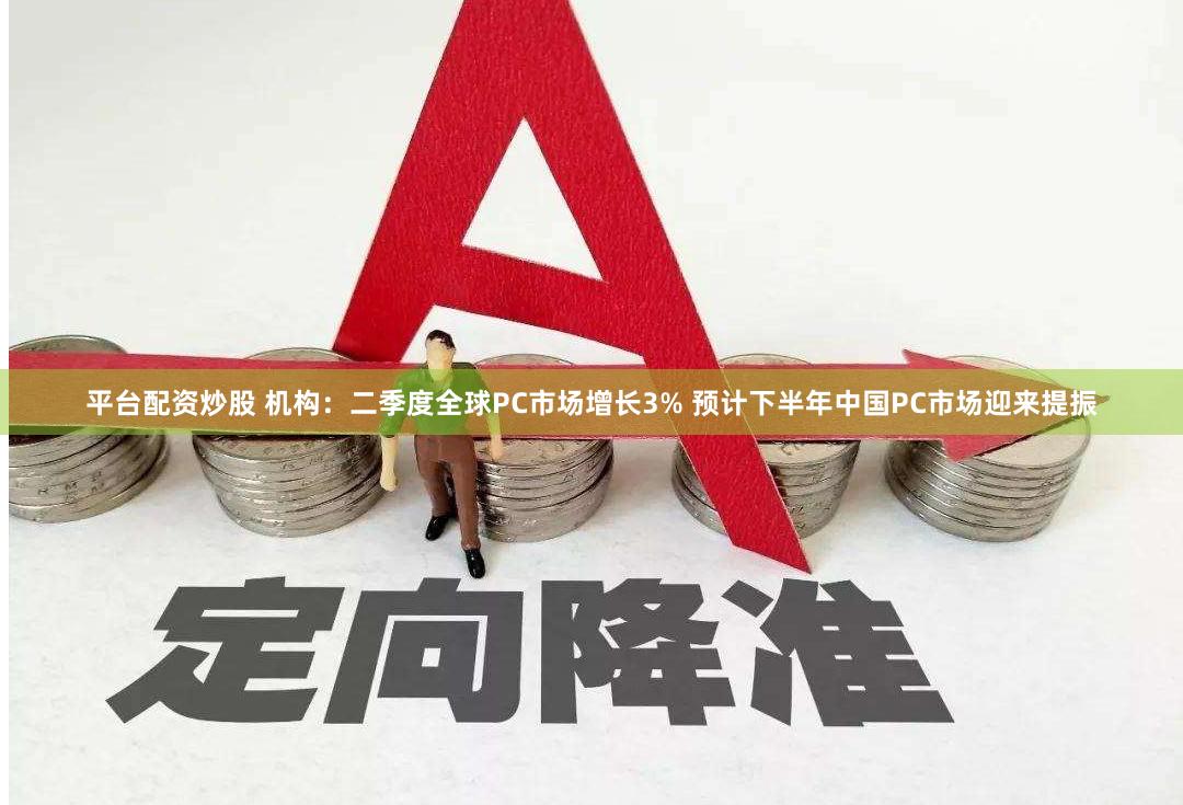 平台配资炒股 机构：二季度全球PC市场增长3% 预计下半年中国PC市场迎来提振
