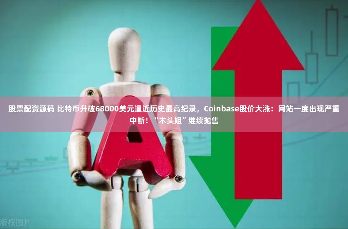 股票配资源码 比特币升破68000美元逼近历史最高纪录，Coinbase股价大涨：网站一度出现严重中断！“木头姐”继续抛售
