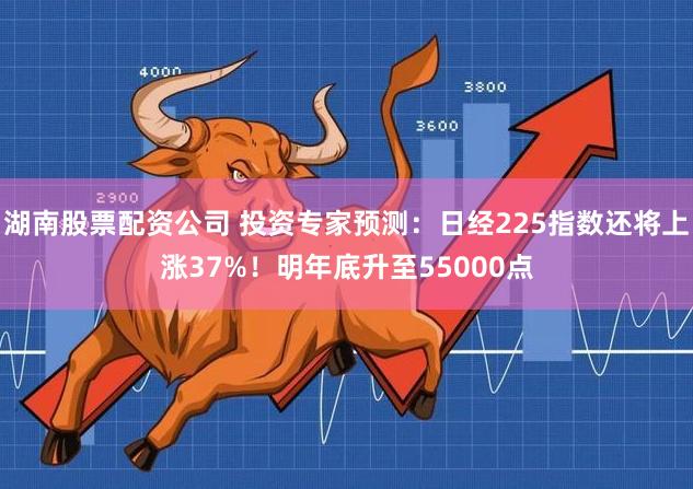 湖南股票配资公司 投资专家预测：日经225指数还将上涨37%！明年底升至55000点