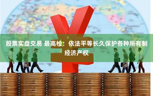 股票实盘交易 最高检：依法平等长久保护各种所有制经济产权