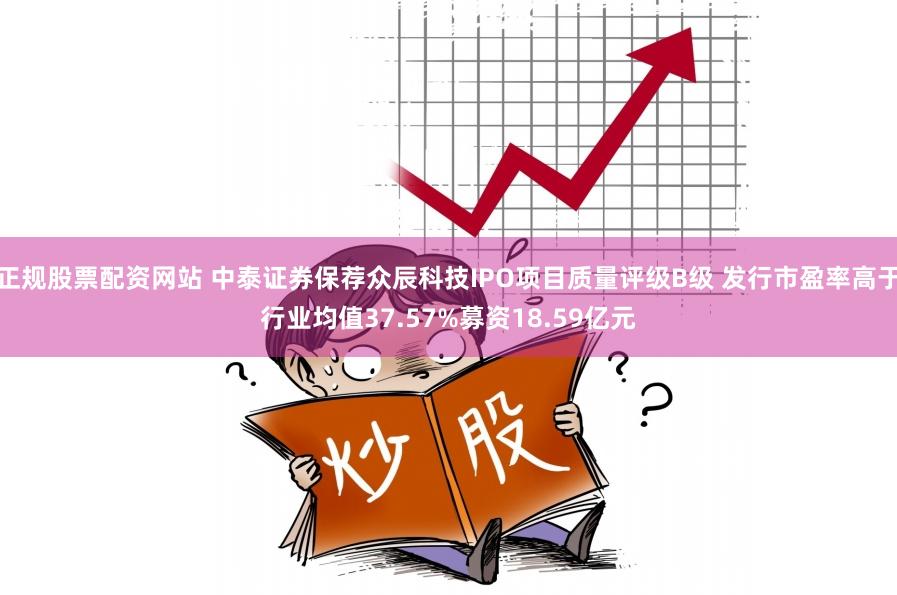 正规股票配资网站 中泰证券保荐众辰科技IPO项目质量评级B级 发行市盈率高于行业均值37.57%募资18.59亿元