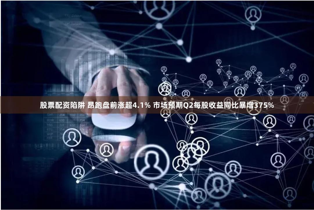 股票配资陷阱 昂跑盘前涨超4.1% 市场预期Q2每股收益同比暴增375%