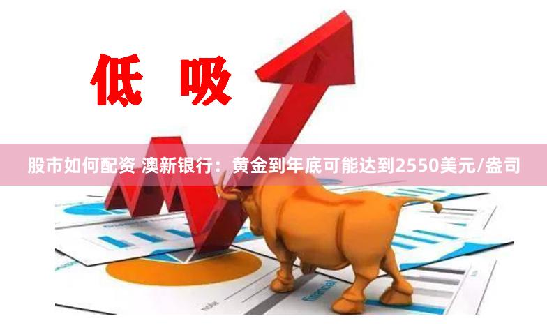 股市如何配资 澳新银行：黄金到年底可能达到2550美元/盎司