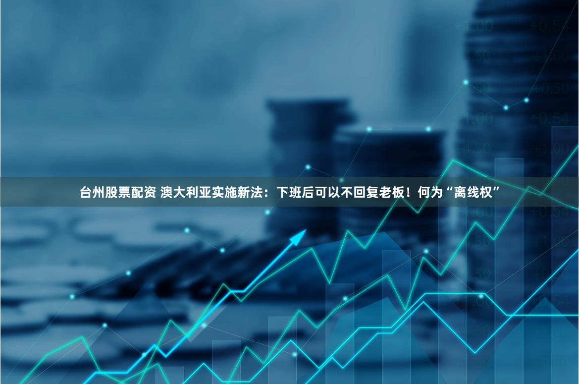 台州股票配资 澳大利亚实施新法：下班后可以不回复老板！何为“离线权”