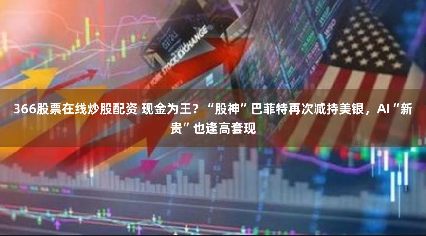 366股票在线炒股配资 现金为王？“股神”巴菲特再次减持美银，AI“新贵”也逢高套现