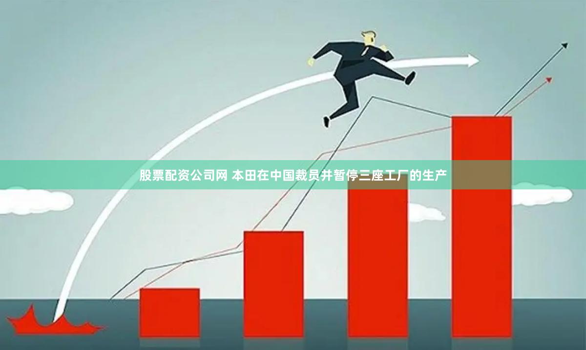 股票配资公司网 本田在中国裁员并暂停三座工厂的生产