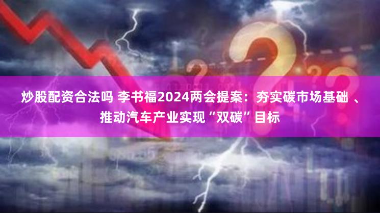炒股配资合法吗 李书福2024两会提案：夯实碳市场基础 、推动汽车产业实现“双碳”目标