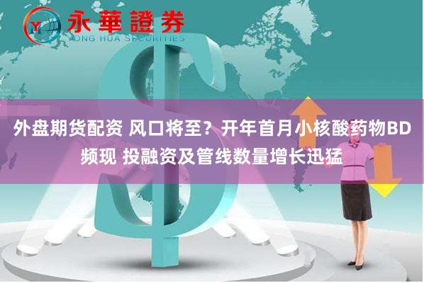 外盘期货配资 风口将至？开年首月小核酸药物BD频现 投融资及管线数量增长迅猛