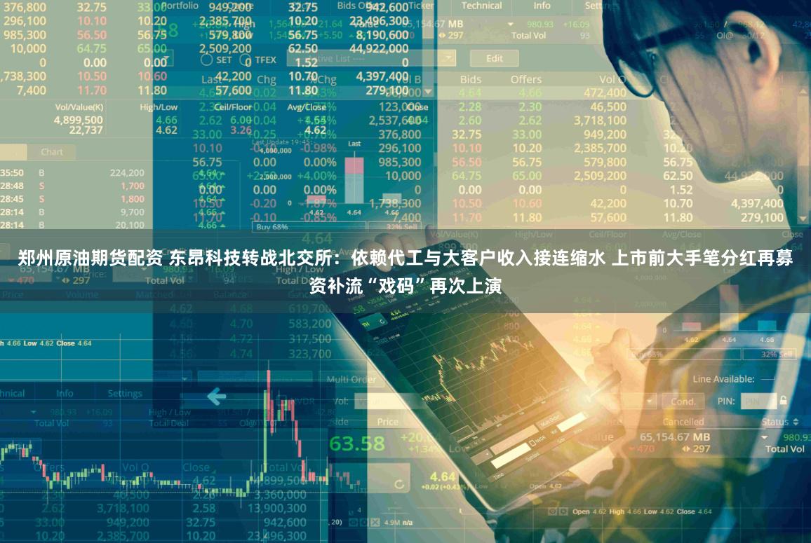 郑州原油期货配资 东昂科技转战北交所：依赖代工与大客户收入接连缩水 上市前大手笔分红再募资补流“戏码”再次上演