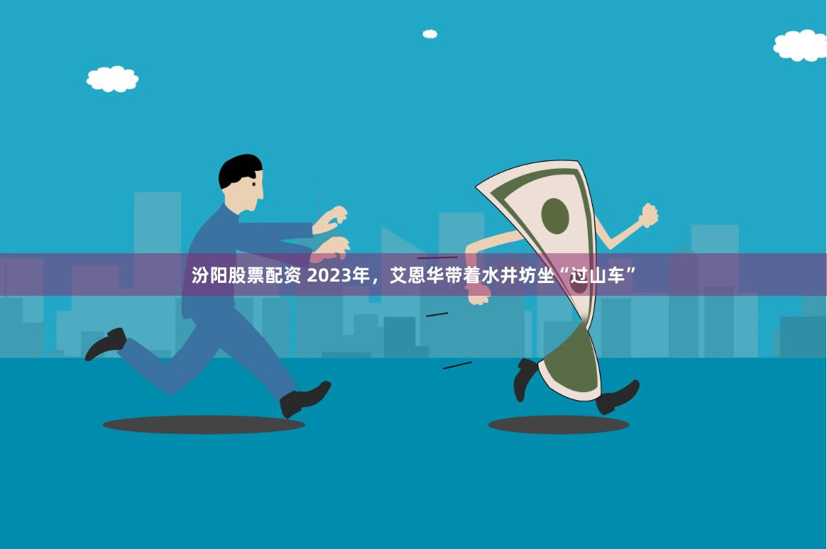 汾阳股票配资 2023年，艾恩华带着水井坊坐“过山车”