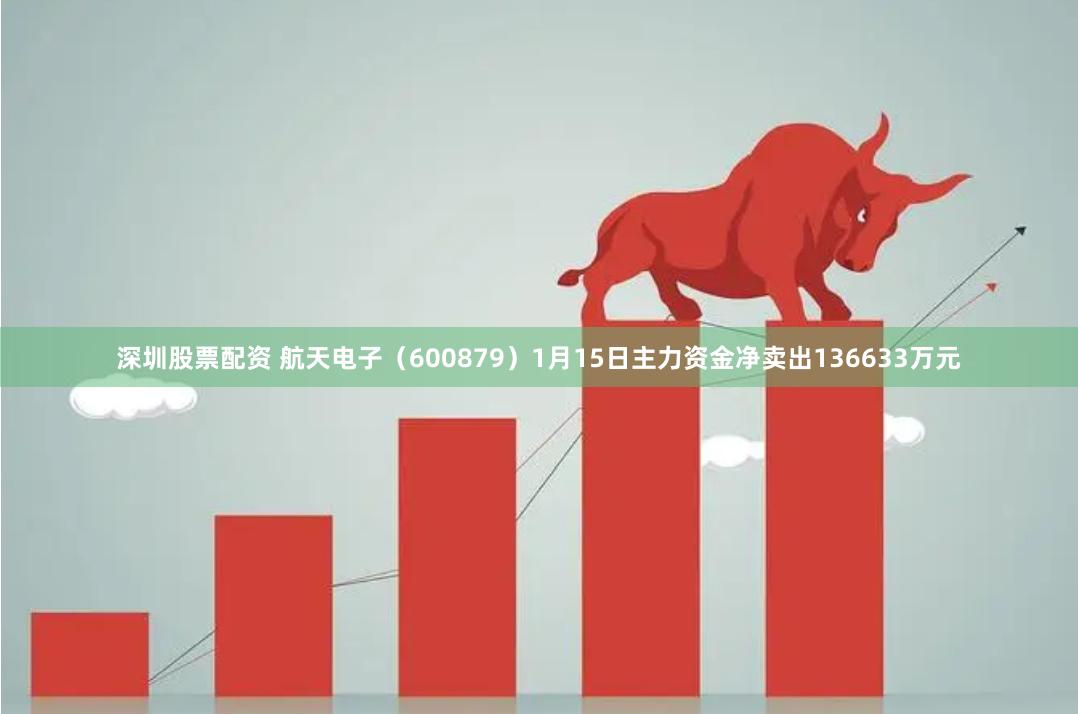 深圳股票配资 航天电子（600879）1月15日主力资金净卖出136633万元