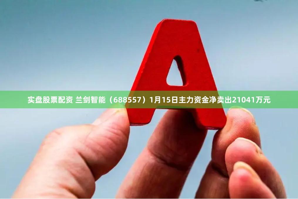 实盘股票配资 兰剑智能（688557）1月15日主力资金净卖出21041万元