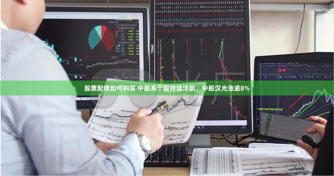 股票配债如何购买 中船系个股持续活跃，中船汉光涨逾8%