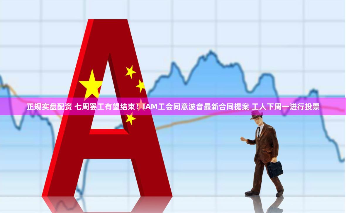 正规实盘配资 七周罢工有望结束！IAM工会同意波音最新合同提案 工人下周一进行投票