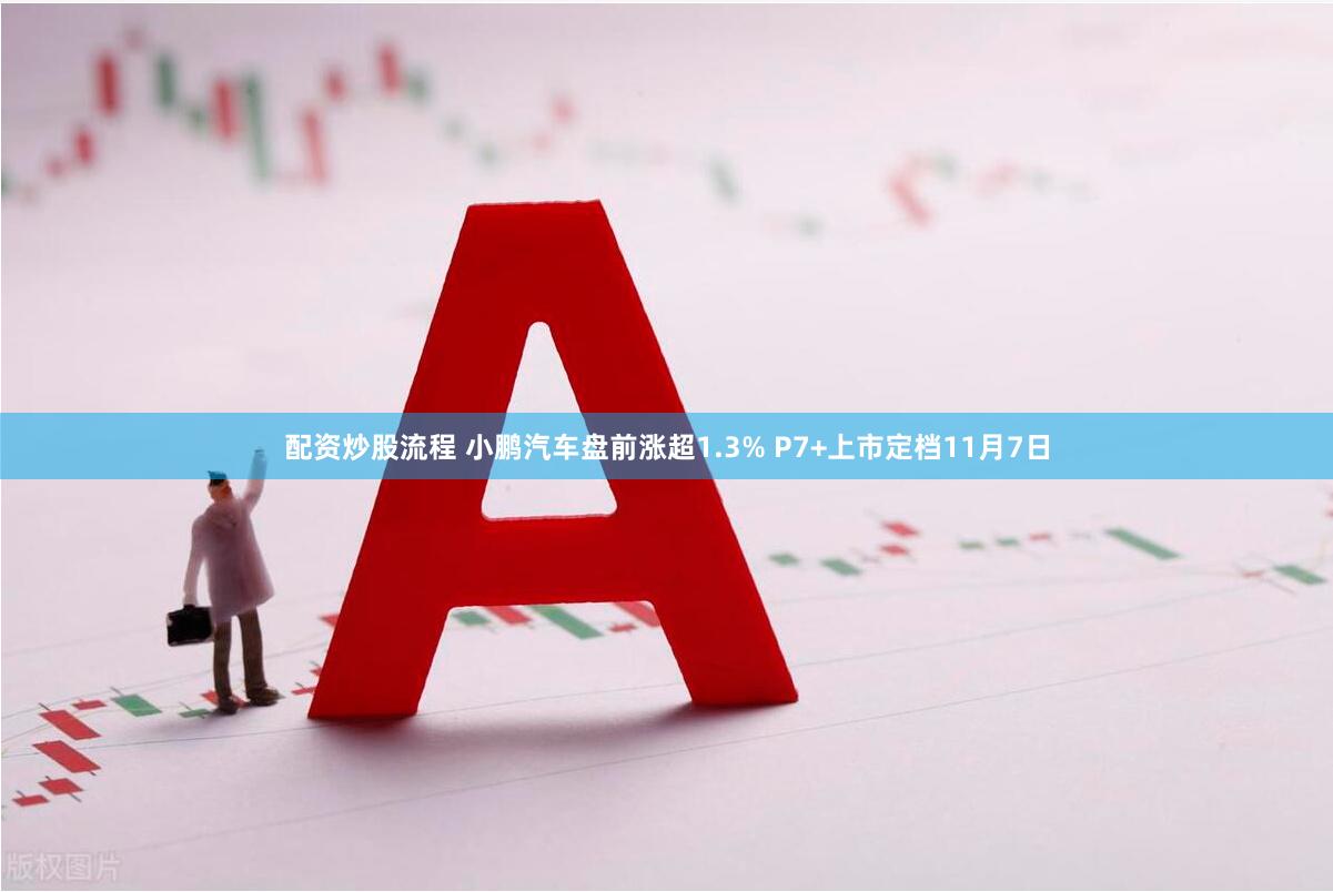 配资炒股流程 小鹏汽车盘前涨超1.3% P7+上市定档11月7日