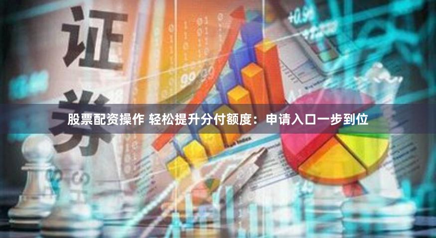 股票配资操作 轻松提升分付额度：申请入口一步到位