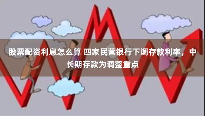 股票配资利息怎么算 四家民营银行下调存款利率，中长期存款为调整重点