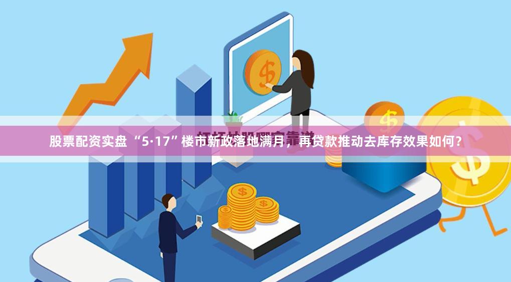 股票配资实盘 “5·17”楼市新政落地满月，再贷款推动去库存效果如何？