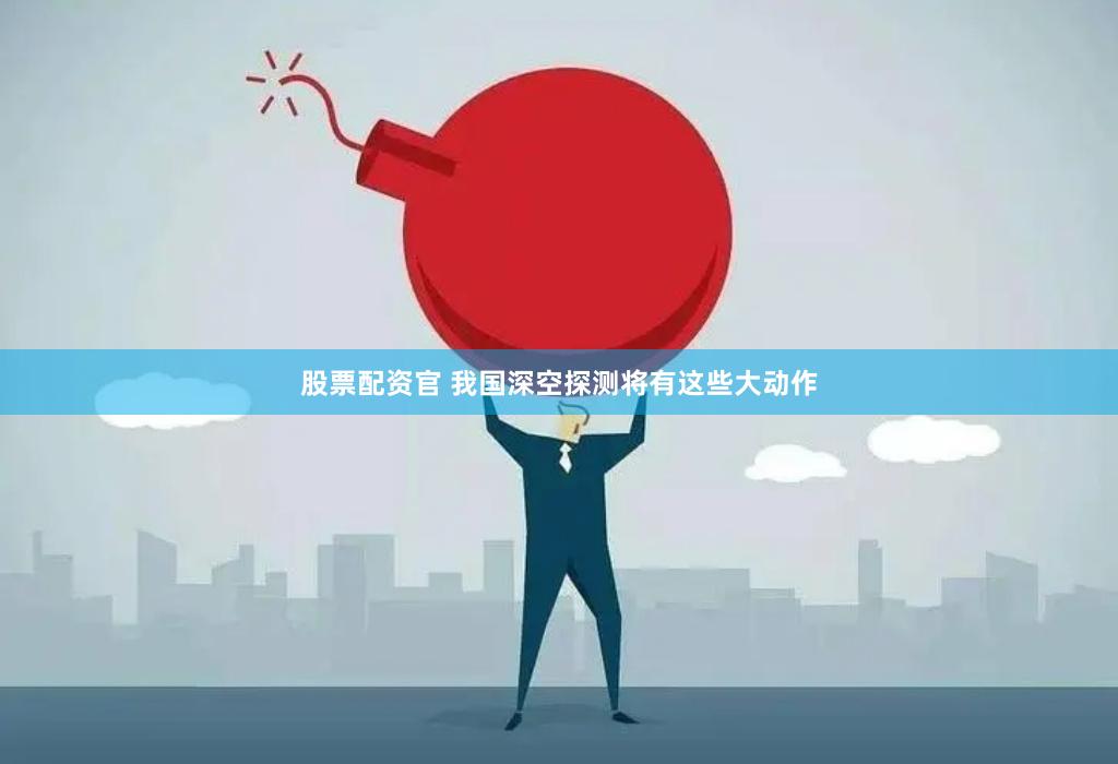 股票配资官 我国深空探测将有这些大动作