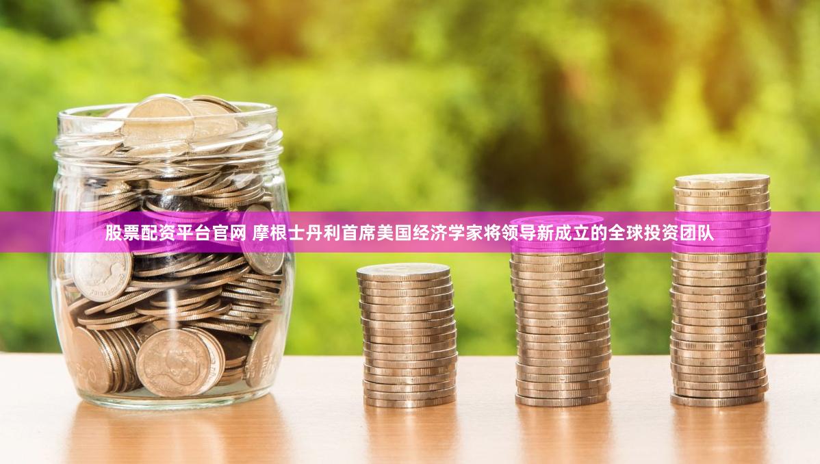 股票配资平台官网 摩根士丹利首席美国经济学家将领导新成立的全球投资团队