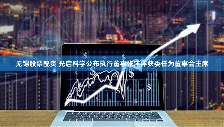 无锡股票配资 光启科学公布执行董事张洋洋获委任为董事会主席