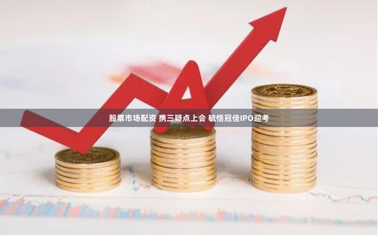 股票市场配资 携三疑点上会 毓恬冠佳IPO迎考