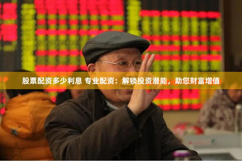 股票配资多少利息 专业配资：解锁投资潜能，助您财富增值