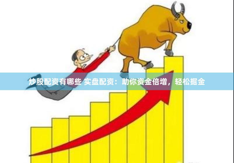 炒股配资有哪些 实盘配资：助你资金倍增，轻松掘金