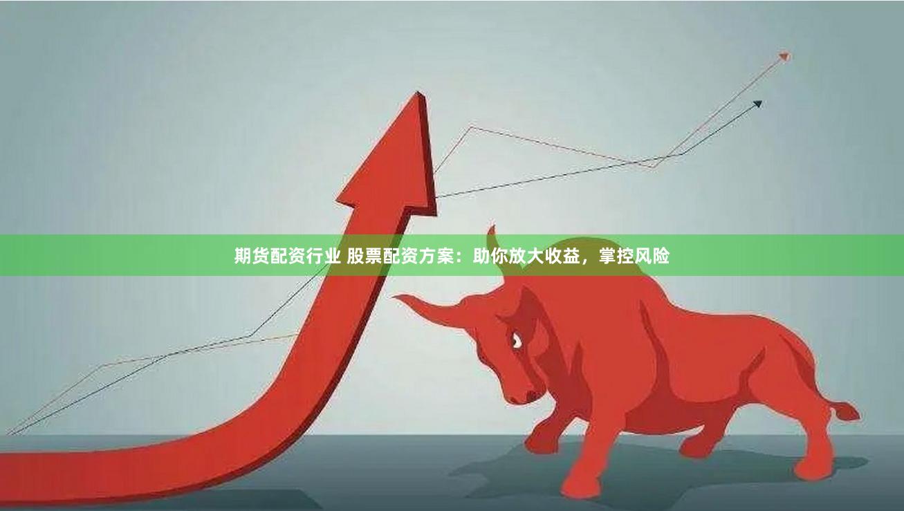 期货配资行业 股票配资方案：助你放大收益，掌控风险