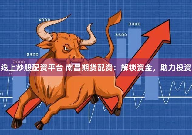 线上炒股配资平台 南昌期货配资：解锁资金，助力投资