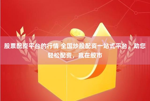 股票配资平台的行情 全国炒股配资一站式平台，助您轻松配资，赢在股市