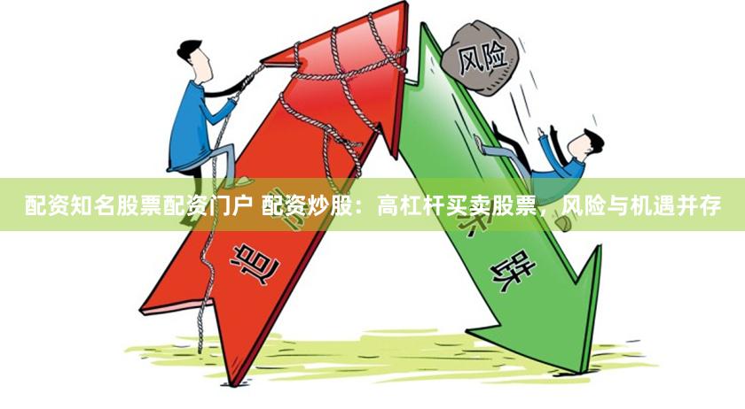 配资知名股票配资门户 配资炒股：高杠杆买卖股票，风险与机遇并存