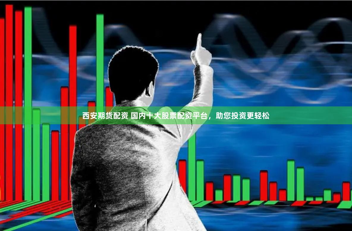 西安期货配资 国内十大股票配资平台，助您投资更轻松
