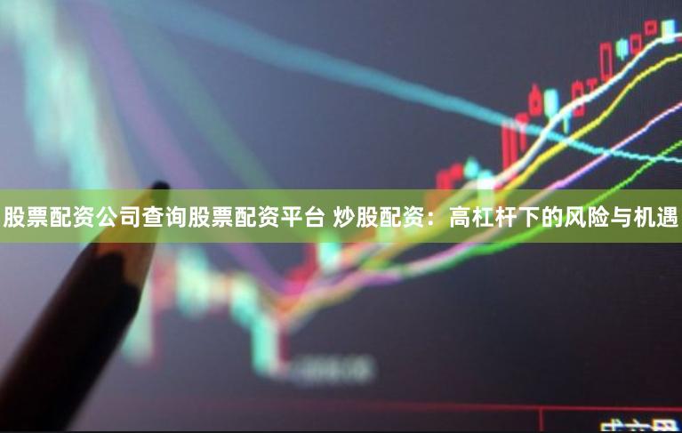 股票配资公司查询股票配资平台 炒股配资：高杠杆下的风险与机遇