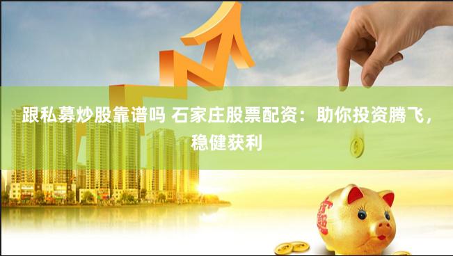 跟私募炒股靠谱吗 石家庄股票配资：助你投资腾飞，稳健获利
