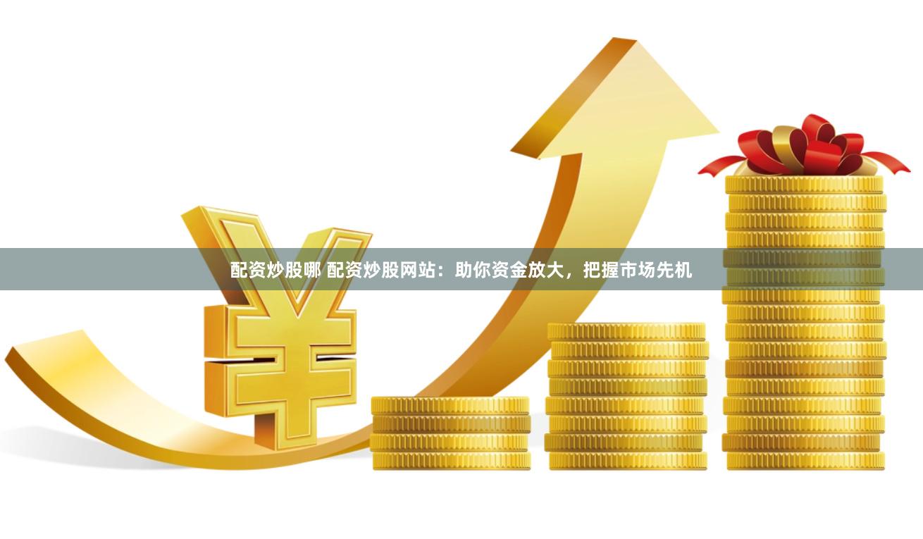 配资炒股哪 配资炒股网站：助你资金放大，把握市场先机