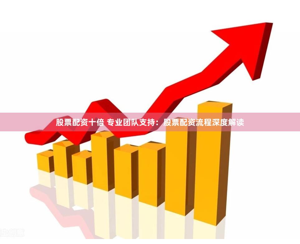 股票配资十倍 专业团队支持：股票配资流程深度解读